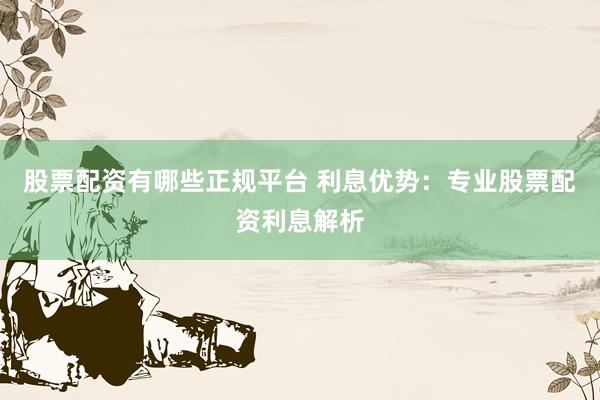 股票配资有哪些正规平台 利息优势：专业股票配资利息解析