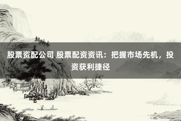 股票资配公司 股票配资资讯：把握市场先机，投资获利捷径