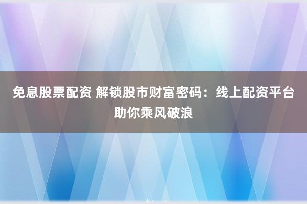 免息股票配资 解锁股市财富密码：线上配资平台助你乘风破浪
