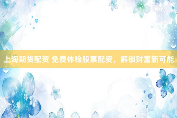 上海期货配资 免费体验股票配资，解锁财富新可能