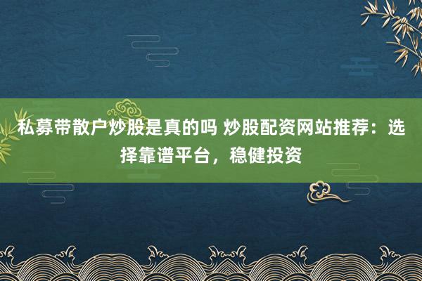 私募带散户炒股是真的吗 炒股配资网站推荐：选择靠谱平台，稳健投资