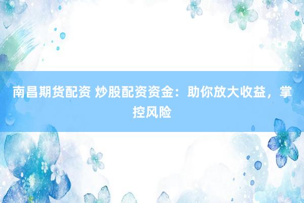 南昌期货配资 炒股配资资金：助你放大收益，掌控风险