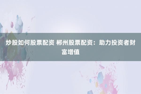 炒股如何股票配资 郴州股票配资：助力投资者财富增值