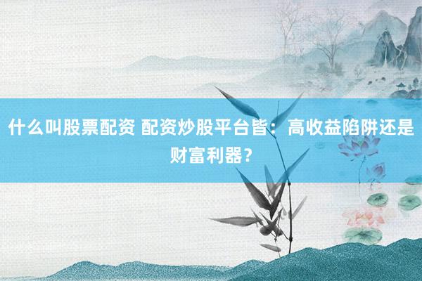 什么叫股票配资 配资炒股平台皆：高收益陷阱还是财富利器？
