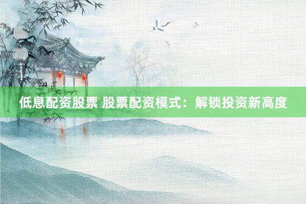 低息配资股票 股票配资模式：解锁投资新高度