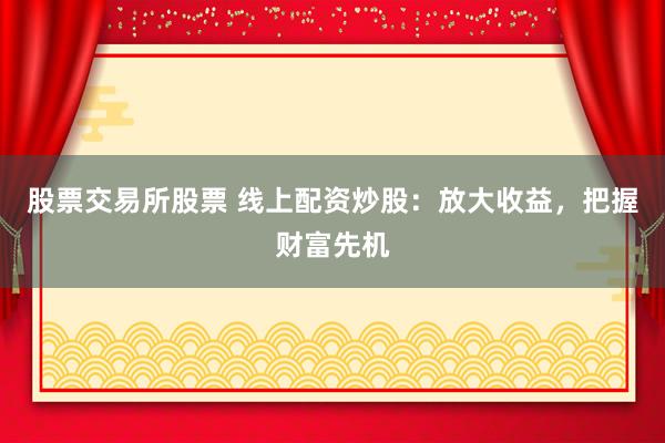 股票交易所股票 线上配资炒股：放大收益，把握财富先机