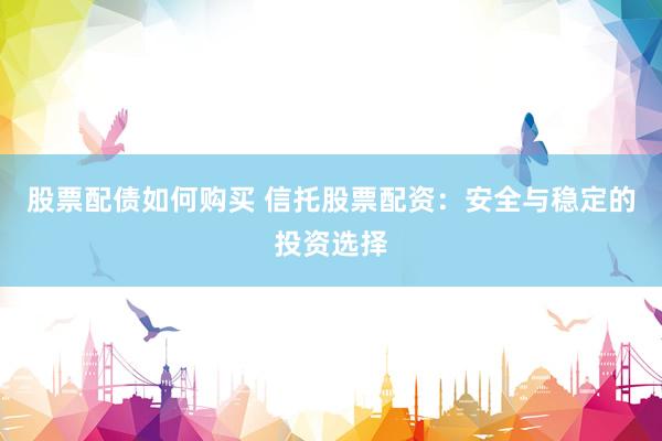 股票配债如何购买 信托股票配资：安全与稳定的投资选择