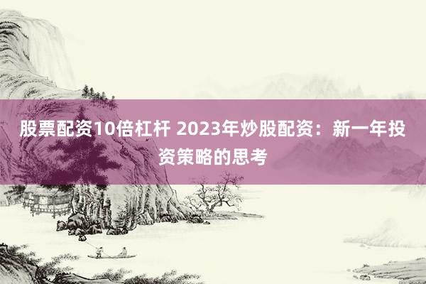 股票配资10倍杠杆 2023年炒股配资：新一年投资策略的思考