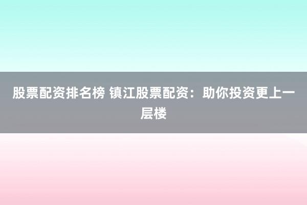 股票配资排名榜 镇江股票配资：助你投资更上一层楼