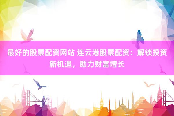 最好的股票配资网站 连云港股票配资：解锁投资新机遇，助力财富增长