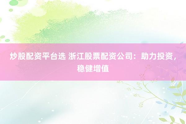 炒股配资平台选 浙江股票配资公司：助力投资，稳健增值