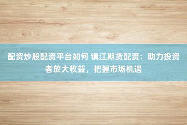 配资炒股配资平台如何 镇江期货配资：助力投资者放大收益，把握市场机遇