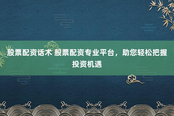 股票配资话术 股票配资专业平台，助您轻松把握投资机遇
