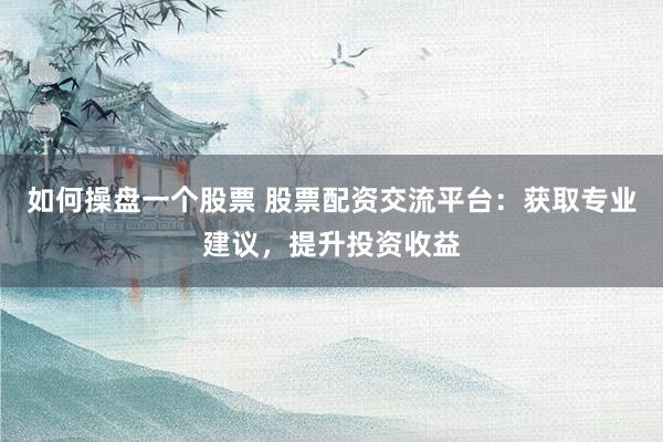 如何操盘一个股票 股票配资交流平台：获取专业建议，提升投资收益