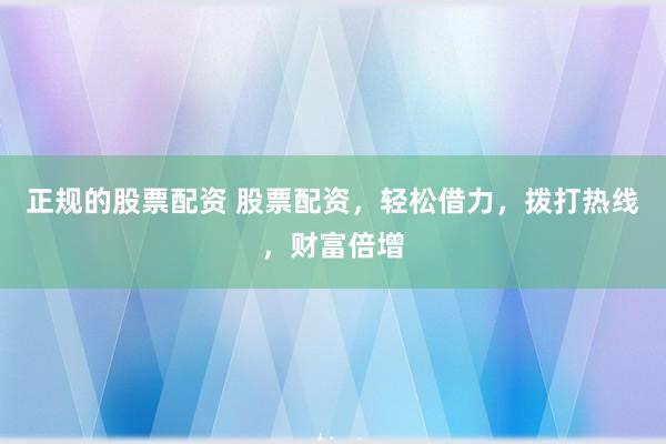 正规的股票配资 股票配资，轻松借力，拨打热线，财富倍增