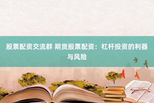 股票配资交流群 期货股票配资：杠杆投资的利器与风险