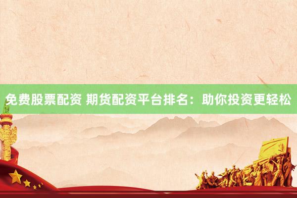 免费股票配资 期货配资平台排名：助你投资更轻松