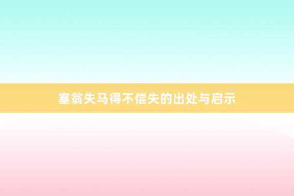 塞翁失马得不偿失的出处与启示