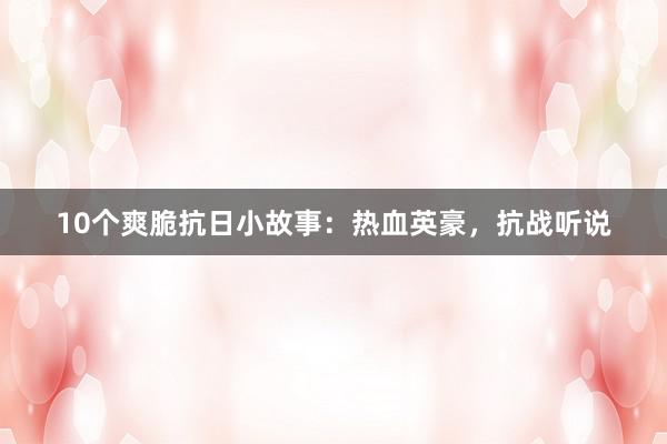 10个爽脆抗日小故事:热血英豪,抗战听说